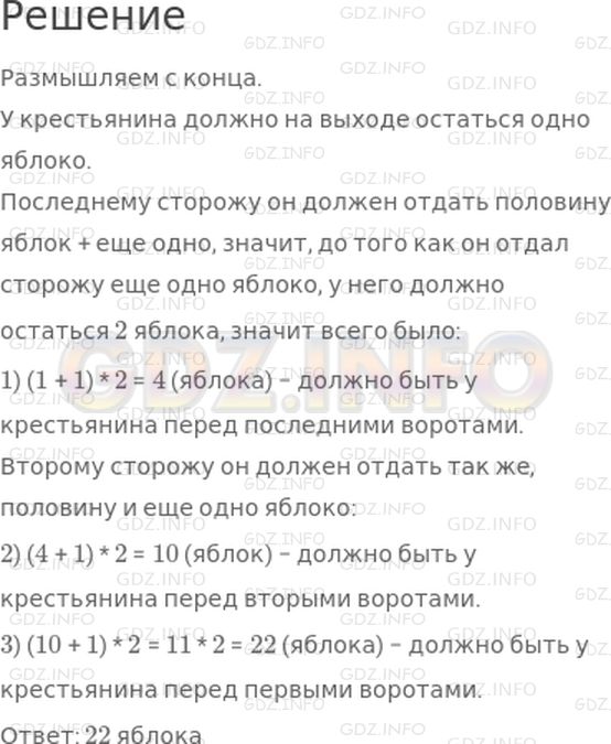 Решение 1: 25 урок №15, Часть 2 — ГДЗ по Математике 3 класс: Петерсон Л.Г. | Старинная задача<br />Крестьянин пришел к царю и попросил: "Царь, позволь мне взять одно яблоко из твоего сада".<br />Царь разрешил. Пошел крестьянин к саду и видит: весь сад огорожен тройным забором, в каждом заборе есть только одни ворота, и около каждых ворот стоит сторож.<br />Когда крестьянин проходил мимо первого сторожа, то сказал ему:<br />"Возьми яблоки, но при выходе отдашь мне половину яблок, которые у тебя будут, и еще одно". То же сказали ему и другие сторожа, охранявшие ворота.<br />Сколько яблок должен взять крестьянин, чтобы, отдав положенные части трем сторожам, унести домой одно яблоко?