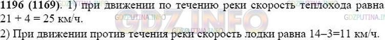 Решение 1: Номер №1196 — ГДЗ по Математике 5 класс: Виленкин Н.Я. | Решите задачу:<br />а) Теплоход идёт вниз по реке. Какова скорость движения теплохода, если скорость течения реки 4 км/ч, а собственная скорость теплохода (скорость в стоячей воде) равна 21 км/ч?<br />б) Моторная лодка идёт вверх по реке. Какова скорость движения лодки, если скорость течения 3 км/ч, а собственная скорость лодки 14 км/ч?