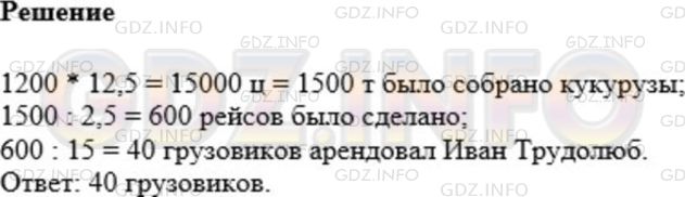 Решение 1: Номер №1089 — ГДЗ по Математике 5 класс: Мерзляк А.Г. | Иван Трудолюб собрал по 1200 ц кукурузы с одного гектара поля, площадь которого составляла 12,5 га. Для перевозки урожая он арендовал грузовики, каждый из которых перевозил по 2,5 т и сделал по 15 рейсов. Сколько грузовиков арендовал Иван Трудолюб?