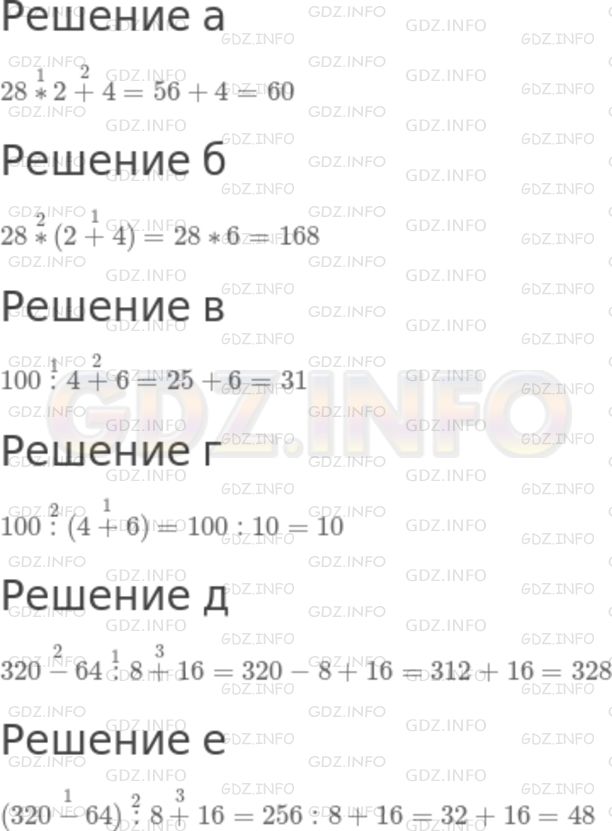 Решение 1: Номер №264 — ГДЗ по Математике 5 класс: Никольский С.М. | Укажите порядок действий и упростите выражение:<br />а) 28 * 2 + 4;<br />б) 28 * (2 + 4);<br />в) 100 : 4 + 6;<br />г) 100 : (4 + 6);<br />д) 320 − 64 : 8 + 16;<br />е) (320 − 64) : 8 + 16.