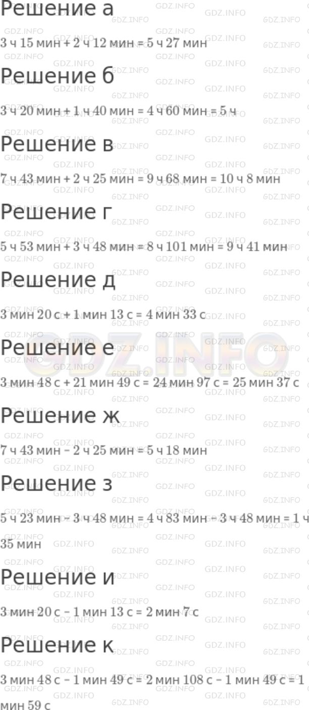 Решение 1: Номер №531 — ГДЗ по Математике 5 класс: Никольский С.М. | Вычислите:<br />а) 3 ч 15 мин + 2 ч 12 мин;<br />б) 3 ч 20 мин + 1 ч 40 мин;<br />в) 7 ч 43 мин + 2 ч 25 мин;<br />г) 5 ч 53 мин + 3 ч 48 мин;<br />д) 3 мин 20 с + 1 мин 13 с;<br />е) 3 мин 48 с + 21 мин 49 с;<br />ж) 7 ч 43 мин − 2 ч 25 мин;<br />з) 5 ч 23 мин − 3 ч 48 мин;<br />и) 3 мин 20 с − 1 мин 13 с;<br />к) 3 мин 48 с − 1 мин 49 с.