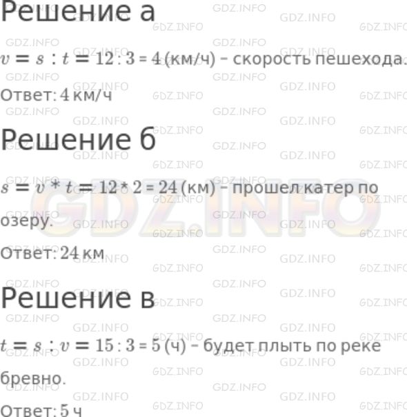 Решение 1: Номер №537 — ГДЗ по Математике 5 класс: Никольский С.М. | а) Пешеход за 3 ч прошел 12 км. Какова его скорость?<br />б) Какой путь прошел катер по озеру за 2 ч со скорость 12 км/ч?<br />в) Бревно плывет по реке, скорость течения которой 3 км/ч. За какое время оно проплывет 15 км?