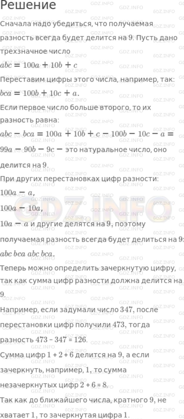 Решение 1: Номер №718 — ГДЗ по Математике 5 класс: Никольский С.М. | Я предлагаю товарищу записать (так, чтобы я не видел) любое трехзначное число, состоящее из различных цифр (без нуля). Пусть он теперь переставит цифры этого числа в любом порядке и получит новое число. пусть меньшее из этих двух чисел он вычтет из большего числа, зачеркнет одну цифру в полученной разности и назовет мне сумму незачеркнутых цифр. Тогда я могу легко определить, какую цифру зачеркнул мой товарищ. Объясните с помощью признака делимости на 9 этот фокус.