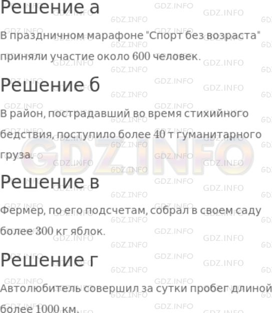 Решение 1: Номер №124 — ГДЗ по Математике 5 класс: Дорофеев Г.В. | Представьте, что вы − комментатор на телевидении в региональном центре. Готовясь к эфиру, вы просматриваете имеющиеся блоки информации и округляете некоторые числовые данные, для того чтобы они легче воспринимались на слух. Как бы вы озвучили в эфире следующую информацию (употребляйте такие слова, как "примерно", "около", "более")?<br />а) В праздничном марафоне "Спорт без возраста" приняли участие 596 человек.<br />б) В район, пострадавший во время стихийного бедствия, поступило 42 т гуманитарного груза.<br />в) Фермер, по его подсчетам, собрал в своем саду 328 кг яблок.<br />г) Автолюбитель совершил за сутки пробег длиной 1015 км.