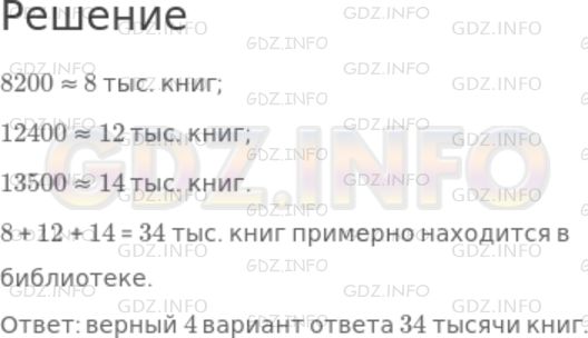Решение 1: Номер №174 — ГДЗ по Математике 5 класс: Дорофеев Г.В. | Книгохранилище библиотеки занимает три комнаты. В одной комнате 822 книг, в другой − 12400 книг, а в третьей − 13500 книг. Сколько примерно тысяч книг находится в библиотеке? Выберите правильный ответ:<br />1) 108 тыс.;<br />2) 341 тыс.;<br />3) 23 тыс.;<br />4) 34 тыс.