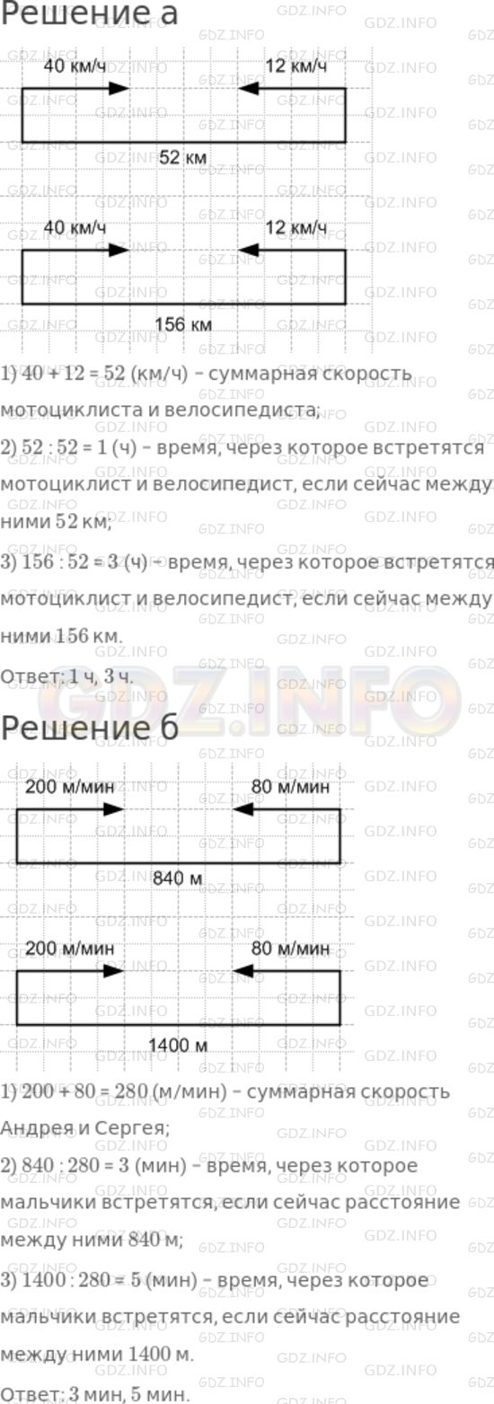 Решение 1: Номер №289 — ГДЗ по Математике 5 класс: Дорофеев Г.В. | а) Велосипедист и мотоциклист едут навстречу друг другу. Скорость мотоциклиста 40 км/ч, а велосипедиста − 12 км/ч. Через какое время они встретятся, если сейчас между ними 52 км? 156 км?<br />б) Андрей едет на велосипеде и в каждую минуту проезжает 200 м. Сергей идет ему навстречу со скоростью 80 м/мин. Через сколько минут они встретятся, если сейчас расстояние между ними 840 м? 1 км 400 м?