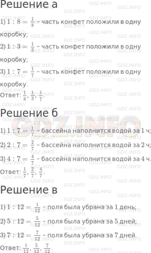 Решение 1: Номер №623 — ГДЗ по Математике 5 класс: Дорофеев Г.В. | Запишите ответ в виде дроби.<br />а) Конфеты разложили в 8 коробок. Какую часть конфет положили в одну коробку? в 3 коробки? в 7 коробок?<br />б) Насос подает воду в бассейн с постоянной скоростью и наполняет его за 7 ч. Какая часть бассейна наполнится водой за 1 ч? за 2 ч? за 4 ч?<br />в) Комбайнер убрал поле за 12 дней. Ежедневно он выполнял одинаковый объем работы. Какая часть поля была убрана за 1 день? за 5 дней? за 7 дней?
