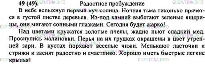 Решение 1: Номер №49 — ГДЗ по Русскому языку 5 класс: Ладыженская Т.А. | Диктант (см. памятку).<br /><br />Какой из заголовков - «Наступление утра» или «Радостное пробуждение» - более точно и ярко отражает содержание текста? Запишите его.<br /><br />В небе вспыхнул первый луч со(?)нца. Ночная тьма тихонько прячется в густой листве деревьев. Из-под камней выбегают зелёные ящерицы, они мигают сонными главками. Сегодня будет жарко!<br /><br />Над цветами кружатся золотые пчёлы, жадно пьют ела..кий мё.. . Проснулись малиновки. Перья на их гру..-ках окрашены в цвет утренней зари... В кустах2 порхают весёлые чижи. Мелькают ласточки и стрижи и звенят радос(?)но и счас(?)ливо. Хорошо иметь лё..кие крылья!