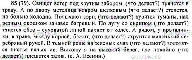 Решение 1: Номер №85 — ГДЗ по Русскому языку 5 класс: Ладыженская Т.А. | Спишите, вставляя в глаголы ь, если он необходим. Над глаголами с -тся и -ться надпишите вопрос.<br /><br />1. Свищет ветер под крутым забором, прячет(?)ся в траву. 2. А по двору метелица ковром шелковым стелет(?)ся, но больно холодна. 3. Полыхают зори, курят(?)ся туманы, над резным окошком занавес багряный. 4. А рядом, у проталинки, в траве, между корней, бежит, струит(?)ся маленький серебряный ручей. 5. В тёмной роще на зелёных елях золотят(?)ся листья вялых ив. Выхожу я на высокий берег, где покойно плещет(?)ся залив.(С.Есенин)