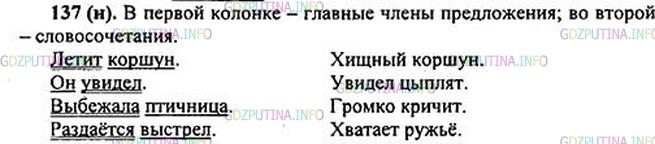 Решение 1: Номер №137 — ГДЗ по Русскому языку 5 класс: Ладыженская Т.А. | В какой колонке приводятся сочетания главных членов (подлежащего и сказуемого), а в какой даны словосочетания? Подчеркните подлежащее одной чертой, а сказуемое двумя.<br /><br />Летит коршун. <br />Он увидел. <br />Выбежала птичница. <br />Раздаётся выстрел. <br /><br />Хищный коршун.<br />Увидел цыплят.<br />Громко кричит.<br />Хватает ружьё.