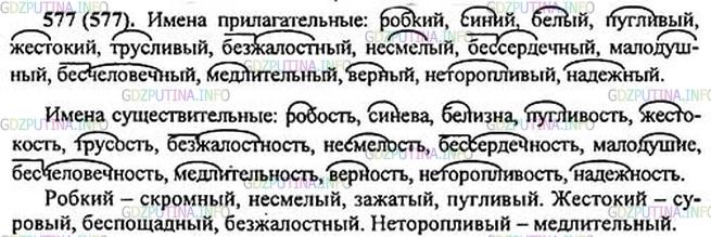Решение 1: Номер №577 — ГДЗ по Русскому языку 5 класс: Ладыженская Т.А. | Выпишите сначала имена прилагательные, затем имена существительные. Выделите корень в выписанных словах. • Назовите к выделенным словам синонимы. • Обозначьте условия выбора букв з и с на конце приставок.<br /><br />Робость, робкий; с..нева, синий; белый, б..лизна; пугливый2, пугливость; жестокий*, жестокость; трусливый, трусость; безжалостность, безжалостный; несмелый, несмелость; бе(с, сс)ердечность, бе(с, сс)ердечный*; малодушие, малодушный; бесчеловечный*, бесчеловечность; медлительный, медлительность; верный, верность; неторопливый, неторопливость; надёжный, надёжность.