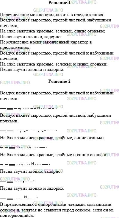Решение 1: Упражнение №474 — ГДЗ по Русскому языку 5 класс: Разумовская М.М. | Сравните предложения каждой пары. В каких из них перечисление носит законченный характер, а в каких оно может быть продолжено?<br />1) Воздух пахнет сыростью, прелой листвой и набухшими почками. (С. Баруздин) — Воздух пахнет сыростью, прелой листвой, набухшими почками.<br />2) На ёлке зажглись красные, зелёные, синие огоньки. — На ёлке зажглись красные, зелёные и синие огоньки.<br />3) Песня звучит звонко, задорно. — Песня звучит звонко и задорно.<br />2. Составьте схемы предложений. Внимательно проанализируйте их и расскажите о знаках препинания в предложениях с однородными членами, связанными союзом и.