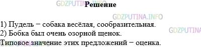 Решение 1: Упражнение №570 — ГДЗ по Русскому языку 5 класс: Разумовская М.М. | В каком предложении заключена основная мысль? Каково типовое значение этого предложения?<br />1) Пудель — собака весёлая, сообразительная. Они и в цирке выступают: кувыркаются, через обруч прыгают, буквы угадывают.<br />(В. Чаплина)<br />2) Бобка был очень озорной щенок. Как только дверь в дом откроют — шмыгнёт в комнаты прямо к Иванычу. Схватит его зубами за хвост, стащит на пол и везёт, как мешок. Пол гладкий, скользкий, Иваныч по нему, словно по льду, покатится. Спросонья сразу и не разберёт, в чём дело.<br />(Г. Скребицкий)