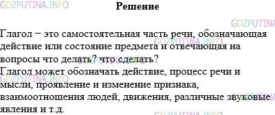 Решение 1: Упражнение №591 — ГДЗ по Русскому языку 5 класс: Разумовская М.М. | Прочитайте текст, а затем перескажите его.<br />Глагол − это самостоятельная часть речи, которая обозначает действие или состояние предмета и отвечает на вопросы что делать? что сделать?<br />Глагол в русском языке может обозначать самые разнообразные явления: действие (готовить, решать), состояние (спать веселиться), процесс речи и мысли (говорить, объяснить, думать, понимать), проявление и изменение признака (краснеть, темнеть, стареть), взаимоотношения людей (любить, ненавидеть), движение (шагать, лететь), различные звуковые явления (мычать, кукарекать) и т.д.<br />Таким образом, когда мы говорим, что глагол − это часть речи, которая обозначает действие предмета, то "действие" следует понимать в широком смысле слова.
