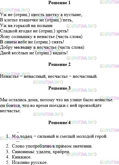 Решение 1: Упражнение №712 — ГДЗ по Русскому языку 5 класс: Разумовская М.М. | Прочитайте стихотворение про себя, потом выразительно вслух. Определите, в каких случаях не является отрицанием, а в каких − часть слова. Уж не цвесть цветку в пустыне, В клетке пташечке не петь, Уж на горькой на полыни Сладкой ягодке не зреть! Ясну солнышку в ненастье В синем небе не сиять! Добру молодцу в несчастье Дней весёлых не видать! (П.Ершов) Выпишите имена существительные, в которых не является частью слова, подберите к ним однокоренные прилагательные.Составьте предложения с выписанными именами существительными. Выполните лексический разбор выделенного слова.