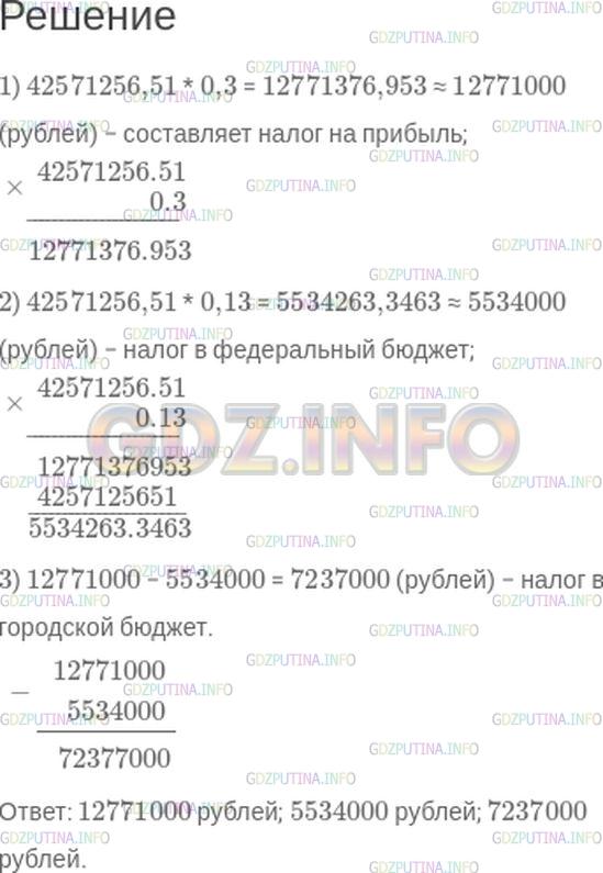 Решение 1: Номер №256 — ГДЗ по Математике 6 класс: Зубарева, Мордкович | Налог на прибыль с торгового предприятия в 1999 году составлял 30%. Из них 13% перечислялось в федеральный бюджет, а 17% − в городской. Какой налог на прибыль заплатило предприятие, если сумма его прибыли за год составила 42571256 р. 51 к.? Какая сумма была перечислена в федеральный бюджет, а какая − в городской? (Ответ округлите до тысяч рублей.)