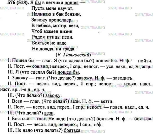 Решение 1: Номер №576 — ГДЗ по Русскому языку 6 класс: Ладыженская Т.А. | Спишите, расставляя пропущенные запятые. Выполните морфологический разбор выделенных глаголов письменно, остальных - устно. • Какого стиля ваше высказывание при устном разборе?<br /><br />Я бы в лётчики пош..л —<br />Пусть меня научат.<br />Нал..ваю в бак б..нзин <br />Завожу пропеллер.<br />В н..беса м..тор в..зи,<br />Чтоб взамен низин <br />Рядом птицы пели.<br />Боя(т, ть)ся не надо <br />Ни дождя ни града.(В. Маяковский)