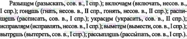 Решение 1: Номер №42 — ГДЗ по Русскому языку 7 класс: Ладыженская Т.А. | Спишите, оставляя в скобках глагол соответствующего вида; укажите вид и спряжение выбранных глаголов.<br /><br />Разыщ..м (разыскивать, разыскать); включа..м (включить, включать); гон..шь (гнать, гонять); распиш..шь (расписывать, расписать); украс..м (украшать, украсить); исправля..м (исправить, исправлять); вымет..м (выметать, вымести); вытр..шь (вытирать, вытереть); рассыпл..шь (рассыпать, рассьшать).
