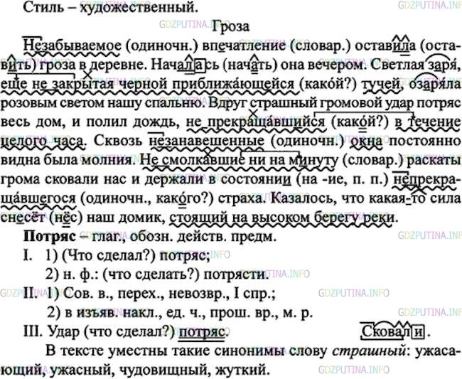 Решение 1: Номер №157 — ГДЗ по Русскому языку 7 класс: Ладыженская Т.А. | Прочитайте, передавая голосом состояние страха, которое ощущали жители дома от грозы. Озаглавьте текст. Какого он стиля? Какова его основная мысль? Разделите текст на абзацы. Спишите, расставляя пропущенные запятые. Обозначьте приставку не-. Подчеркните причастия как члены предложения. • Какие из синонимов к выделенному слову были бы уместны в тексте?<br /><br />(Не)забываемое впечатление оставила гроза в деревне. Началась она вечером. Светлая з..ря ещё (не)закрытая чёрной приближающейся тучей оз..ряла розовым светом нашу спальню. Вдруг страшный громовой удар потряс весь дом, и полил дождь (не)прекращавш..йся в течение целого часа. Сквозь (не)занавеш..нные окна постоянно видна была молния. (Не)смолкавшие ни на м..нуту раскаты грома сковали нас и держали в состоян.. (не)прекращавшегося страха. Казалось, что какая(то) сила сн..сет наш домик стоящий на высоком берегу реки.(С. Аксаков)страшный <br />устрашающий<br />ужасающий<br />ужасный<br />чудовищный<br />жуткий<br />грозный<br />зловещий<br />грозный