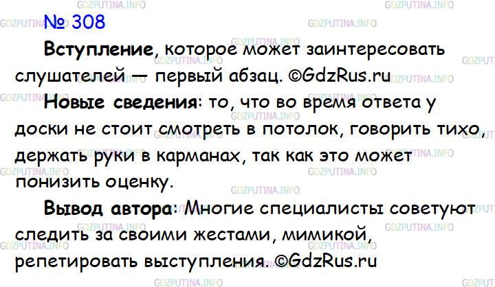 Решение 1: Номер №308 — ГДЗ по Русскому языку 7 класс: Ладыженская Т.А. | Прочитайте текст учебного доклада (для урока русского языка). Определите вступление, которое может заинтересовать слушателей. Какие новые для вас сведения содержатся в докладе? Какой вывод делает автор в заключении?ЗНАЧЕНИЕ НЕСЛОВЕСНЫХ СРЕДСТВ ПРИ ОБЩЕНИИ<br /><br />Психологи утверждают, что до 40% всей информации при устном общении человек получает с помощью несловесных, иначе говоря, невербальных средств общения. Это очень много.<br /><br />К несловесным средствам общения лингвисты относят мимику, взгляд, интонацию, жесты, телодвижения, позу. Для нас очень важно, улыбается ли человек при разговоре, говорит ли вежливым тоном, смотрит ли в глаза. Если этого не происходит, то мы настораживаемся, и это мешает установлению и поддержанию контакта.<br /><br />Очень важно уместное использование несловесных средств. Например, во время общения в официальной обстановке не надо поправлять волосы, крутить ручку или карандаш, принимать развязные позы и т. д. Не следует во время ответа у доски держать руки в карманах, смотреть в потолок, топтаться на месте, говорить тихим голосом и т. д. Такой ответ снижает оценку.<br /><br />Неуместные невербальные средства мешают успешному общению, так как свидетельствуют о неуверенности человека, его низкой коммуникативной культуре. Поэтому многие специалисты в области коммуникации советуют следить за своими жестами, мимикой, тоном, репетировать будущее выступление.(Н. Ладушкина)