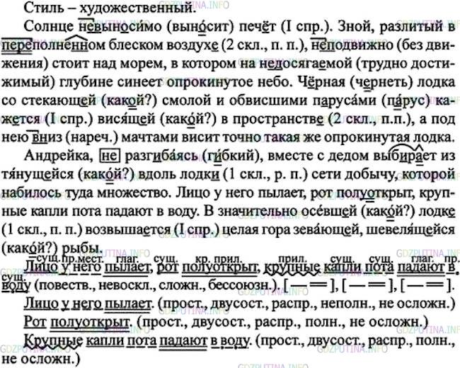 Решение 1: Номер №443 — ГДЗ по Русскому языку 7 класс: Ладыженская Т.А. | Определите стиль текста. Спишите, расставляя пропущенные запятые. Частицу не заключите в прямоугольник. Обозначьте приставку не-. • Глаголы какого времени и вида соединяют предложения данного текста? • Назовите виды орфограмм в окончаниях слов.<br /><br />Солнце (не)вын..симо печ..т. Зной разлитый недосягаемый в переполне(н, нн)ом блеском воздух., (не)подвижно стоит над морем, в котором на (не)досяга..мой глубине синеет опрокинутое небо. Ч..рная лодка со стекающ..й смолой и обвисшими п..русами каж..тся висящ..й в пространств.., а под нею (в)низ мачтами висит точно такая же опрокинутая лодка.<br /><br />Андрейка (не)разг..баясь вместе с дедом выб..рает из тянущейся вдоль лодк.. сети добычу, которой набилось туда множество. Лицо у него пылает, рот (полу)открыт, крупные капли пота падают в воду. В значительно осевш..й лодк.. возвыша..тся целая гора зевающей, шевелящ..йся рыбы.(А. Серафимович)