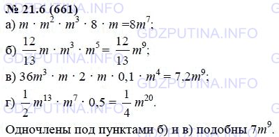 Решение 1: Задание №21.6 — ГДЗ по Алгебре 7 класс: Мордкович А.Г. | Приведите одночлены к стандартному виду и укажите те из них, которые подобны одночлену 7m^9:<br />а) m * m^2 * m^3 * 8 *m;<br />б) 12/13m * m^3 * m^5;<br />в) 36m^3 * m * 2 * m * 0,1 * m^4;<br />г) 1/2m^13 * m^7 * 0,5.