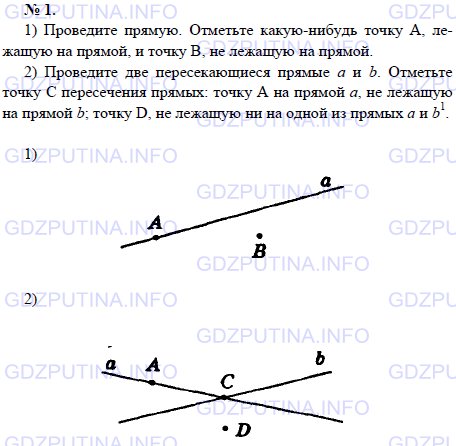 Решение 1: Задача №1, Параграф 1 — ГДЗ по Геометрии 7-9 класс: Погорелов А.В. | 1) Проведите прямую.<br /><br />Отметьте какую-нибудь точку А, лежащую на прямой, и точку В, не лежащую на прямой.<br /><br />2) Проведите две пересекающиеся прямые а и b.<br /><br />Отметьте точку С пересечения прямых: точку А на прямой а, не лежащую на прямой b; точку D, не лежащую ни на одной из прямых a и b.