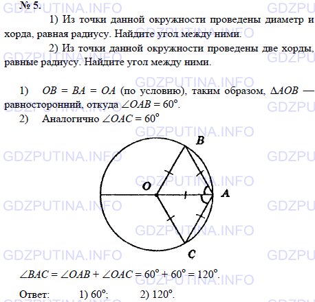 Решение 1: Задача №5, Параграф 5 — ГДЗ по Геометрии 7-9 класс: Погорелов А.В. | 1) Из точки данной окружности проведены диаметр и хорда, равная радиусу.<br /><br />Найдите угол между ними.<br /><br />2) Из точки данной окружности проведены две хорды, равные радиусу.<br /><br />Найдите угол между ними
