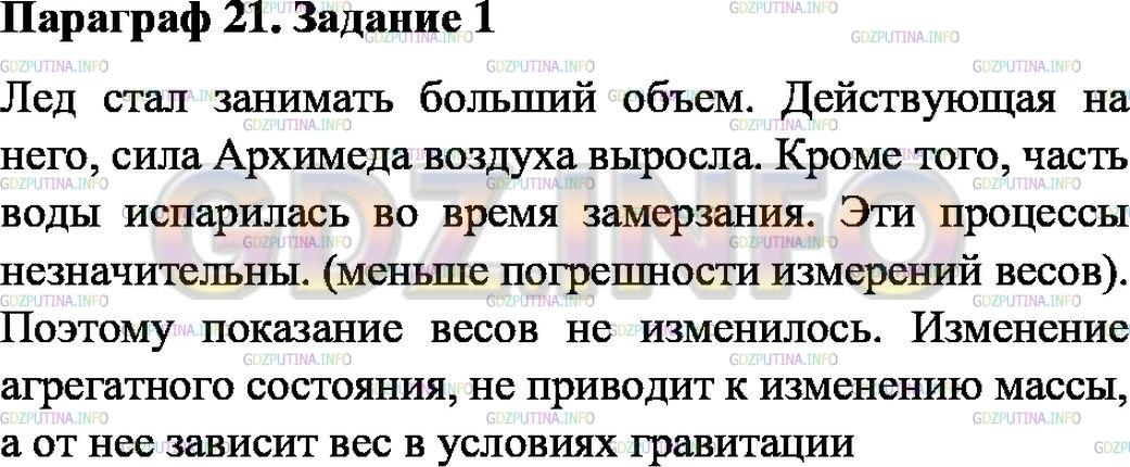 Решение 1: Задание №1, Параграф 21 — ГДЗ по Физике 7 класс: Пёрышкин А.В. | Налейте в пластиковый стакан холодной воды и взвесьте на кухонных весах. Затем поставьте воду в морозильную камеру, и после замерзания вновь поставьте на весы. Изменилась ли масса воды, после того как она превратилась в лёд? Дайте объяснения.