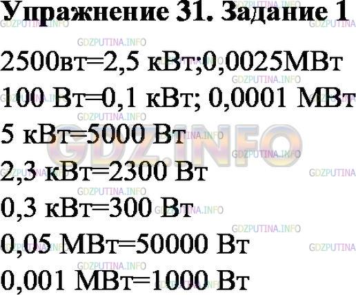 Решение 1: Упражнение 31 №1, Параграф 56 — ГДЗ по Физике 7 класс: Пёрышкин А.В. | Выразите в киловаттах и мегаваттах мощность: 2500 Вт; 100 Вт.<br />Выразите в ваттах мощность: 5 кВт; 2,3 кВт; 0,3 кВт; 0,05 МВт; 0,001 МВт.