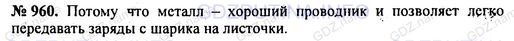 Решение 1: Номер задания №960 — ГДЗ по Физике 7-9 класс: Пёрышкин А.В. (сборник задач) | Для чего стержень электроскопа делают металлическим?