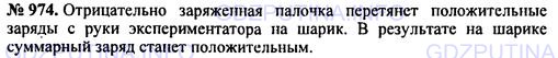 Решение 1: Номер задания №974 — ГДЗ по Физике 7-9 класс: Пёрышкин А.В. (сборник задач) | Чтобы наэлектризовать электроскоп положительно, к шарику его приближают отрицательно наэлектризованную палочку. Затем, не удаляя палочки, на мгновение прикасаются к шарику рукой. После этого убирают палочку, и электроскоп оказывается заряженным.<br />Проделайте такой опыт и объясните его.