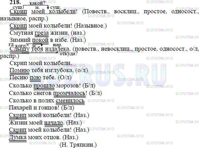 Решение 1: Номер №218 — ГДЗ по Русскому языку 8 класс: Ладыженская Т.А. | Прочитайте вслух стихотворение. Укажите односоставные предложения и определите их вид.   <br /><br />Скрип моей колыбели!4  <br />Скрип моей колыбели!  <br />Смутная грёза жизни,  <br />Зимний покой в избе. <br /><br />Сколько прошло морозов!  <br />Сколько снегов промчалось!  <br />Сколько в полях сменилось  <br />Пахарей и гонцов!<br /><br />Слышу тебя издалёка,4 <br />Скрип моей колыбели, <br />Помню тебя изглубока, <br />Песню пою тебе.<br /><br />Скрип моей колыбели! <br />Жизни моей начало. <br />Скрип моей колыбели! <br />Думка моих отцов.(Н. Тряпкин)
