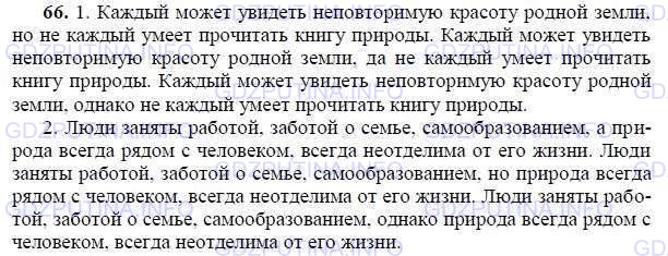 Решение 1: Номер №66 — ГДЗ по Русскому языку 9 класс: Ладыженская Т.А. | Из двух простых предложений составьте сложносочинённые со значением противопоставления с разными союзами и запишите их.<br /><br />1. Каждый может увидеть неповторимую красоту родной земли. Не каждый умеет прочитать книгу природы.<br /><br />2. Люди заняты работой, заботой о семье, самообразованием. Природа всегда рядом с человеком, всегда неотделима от его жизни.