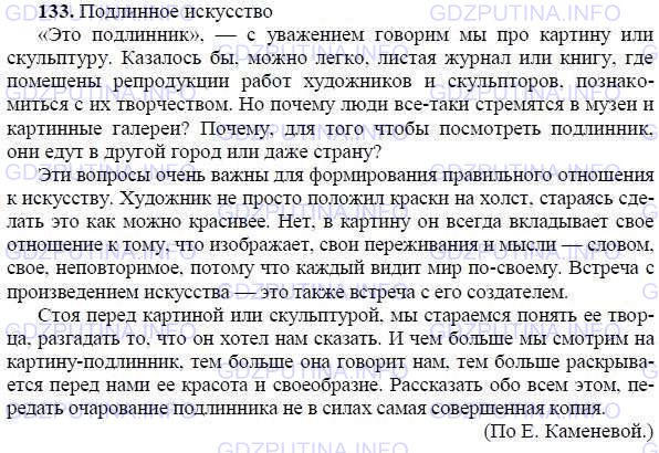 Решение 1: Номер №133 — ГДЗ по Русскому языку 9 класс: Ладыженская Т.А. | Прочитайте. Определите основную мысль текста и выразите её в заглавии. Спишите, расставляя знаки препинания.<br /><br />Это подлинник с уважением говорим мы про картину или скульптуру. К-.залось бы можно легко листая журнал или книгу где помещены репродукции работ художников и скульпторов познакоми..ся с их творчеством. Но почему люди всё(таки) стремя..ся в музеи и картинные галереи Почему для того чтобы посмотреть подлинник они едут в другой город или даже страну.<br /><br />Эти вопросы очень важны для формирования правильного отношения к иску..тву. Художник не просто пол..жил краски на холст стираясь сделать это как можно красивее. Нет в картину он всегда вклад..вает своё отношение к тому что изображает свои переживания и мысли — словом своё, (не)повторимое потому что каждый видит мир (по)своему. Встреча с произведением иску..тва это так(же) встреча с его создателем.<br /><br />Стоя перед картиной или скульптурой мы ст..раемся понять её творца разг..дать то что он хотел нам сказать. И чем больше мы смотр..м на картину-подлинник тем больше она говорит нам тем больше раскрывается перед нами её красота и своеобразие.<br /><br />Рассказать обо всём этом передать очарование подлинника не в силах самая совершенная копия.(По Е. Каменевой)