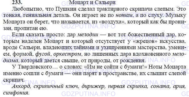 Решение 1: Номер №233 — ГДЗ по Русскому языку 9 класс: Ладыженская Т.А. | Прочитайте. Найдите в тексте ответ на вопрос, почему композитор Георгий Свиридов восхищается тем. что в маленькой трагедии А. С. Пушкина «Моцарт и Сальери» уличный скрипач слепой.<br /><br />Спишите, расставляя пропущенные знаки препинания.<br /><br />• Найдите профессиональные слова. Запишите ещё 5—6 музыкальных терминов.Моцарт и Сальери<br /><br />Любопытно что Пушкин сделал трактирного скрипача слепым. Это тонкая гениальная д..таль. Он играет (не)по нотам а по слуху. Музыку Моцарта он б..рёт что называйся из «воздуха» который как(бы) пронизан пропитан ею.<br /><br />Если сказать просто: дар м..лодии вот тот божестве(н, нн)ый дар которым над..лён Моцарт и который отсутствует у «жрецов» иску(с, сс)тва (в)роде Сальери владеющих тайнами и ухищрениями мастерства умением формой фугой оркестром но лишё(н, нн)ых дара вдохнове(н, нн)ого мелодизма который даё(т, ть)ся (с)выше от природы от рождения.<br /><br />У Твардовского... о словах: «Им (не)сойти с бумаги!» Ноты Моцарта именно сошли с бумаги — они парят в пространстве их слыш..т слепой скрипач.
