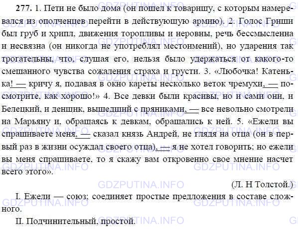 Решение 1: Номер №279 — ГДЗ по Русскому языку 9 класс: Ладыженская Т.А. | Спишите, расставляя пропущенные знаки препинания. Подчеркните случаи сочетания знаков препинания.<br /><br />1. Пети не было дома (он пошёл к товарищу с которым намеревался из ополченцев перейти в действующую армию). 2. Голос Гриши был груб и хрипл движения торопливы и неровны речь бессмысленна и несвязна (он никогда не употреблял местоимений) но ударения так трогательны что слушая его нельзя было удержаться от какого-то смешанного чувства сожаления страха и грусти. 3. Любочка! Катенька! — кричу я подавая в окно кареты несколько веток черёмухи — посмотрите как хорошо! 4. Все девки были красивы но и сами они и Белецкий и денщик вышедший с пряниками — все невольно смотрели на Марьяну и обращаясь к девкам обращались к ней. 5. Ежели"* вы спрашиваете меня сказал князь Андрей не глядя на отца (он в первый раз в жизни осуждал своего отца) я не хотел говорить; но ежели вы меня спрашиваете то я скажу вам откровенно своё мнение насчёт всего этого.(Л. Н. Толстой.)