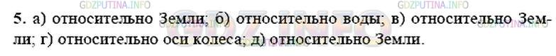 Решение 1: Упражнение 1 №5, Параграф 1 — ГДЗ по Физике 9 класс: Пёрышкин А.В. | Относительно какого тела отсчёта рассматривают движение, когда говорят: а) скорость ветра равна 5 м/с; б) бревно плывёт по течению реки, поэтому его скорость равна нулю; в) скорость плывущего по реке дерева равна скорости течения воды в реке; г) любая точка колеса движущегося велосипеда описывает окружность; д) солнце утром восходит на востоке, в течение дня движется по небу, а вечером заходит на западе?