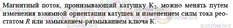 Решение 1: Упражнение 35 №1, Параграф 38 — ГДЗ по Физике 9 класс: Пёрышкин А.В. | Проволочная катушка К1 со стальным сердечником включена в цепь источника постоянного тока последовательно с реостатом R и ключом К (рис. 118). Электрический ток, протекающий по виткам катушки К1( создаёт в пространстве вокруг неё магнитное поле. В поле катушки К1 находится такая же катушка К2.<br /><br />Каким образом можно менять магнитный поток, пронизывающий катушку К2? Рассмотрите все возможные варианты.